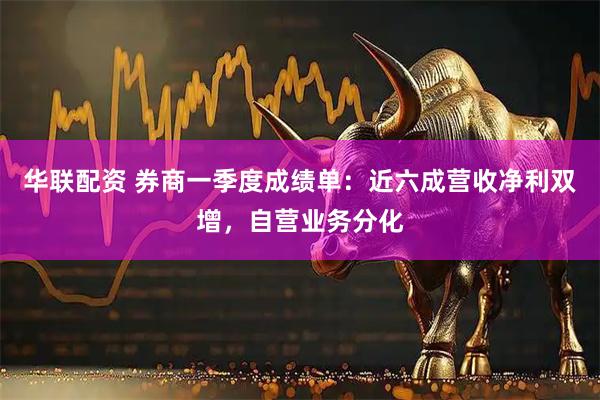 华联配资 券商一季度成绩单：近六成营收净利双增，自营业务分化