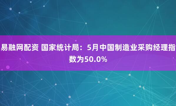 易融网配资 国家统计局：5月中国制造业采购经理指数为50.0%