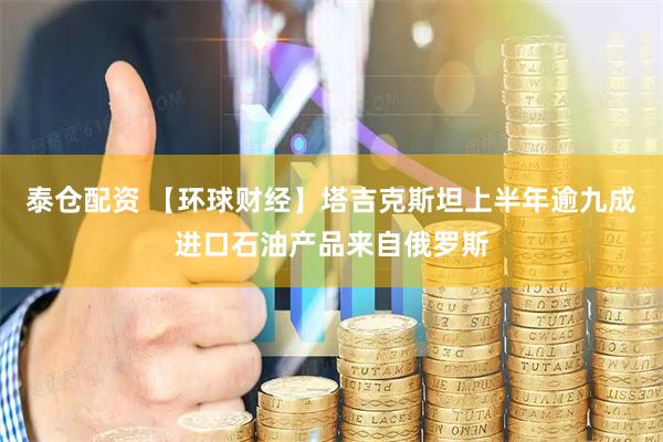 泰仓配资 【环球财经】塔吉克斯坦上半年逾九成进口石油产品来自俄罗斯