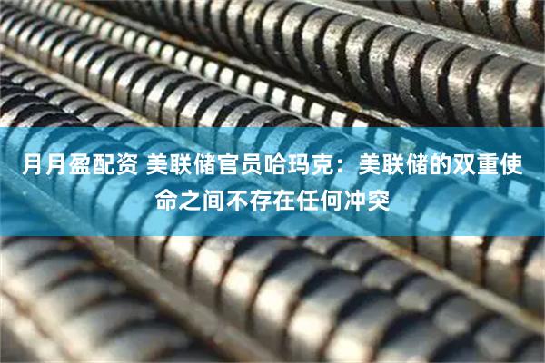 月月盈配资 美联储官员哈玛克：美联储的双重使命之间不存在任何冲突