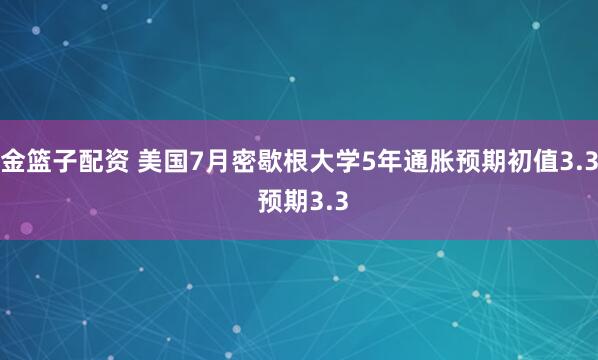 金篮子配资 美国7月密歇根大学5年通胀预期初值3.3 预期3.3